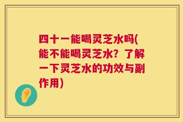 四十一能喝灵芝水吗(能不能喝灵芝水?了解一下灵芝水的功效与副作用) 第1张 四十一能喝灵芝水吗(能不能喝灵芝水?了解一下灵芝水的功效与副作用) 第1张