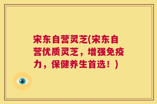 宋东自营灵芝(宋东自营优质灵芝，增强免疫力，保健养生首选！)  第1张