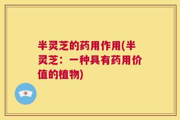 半灵芝的药用作用(半灵芝:一种具有药用价值的植物) 第1张 半灵芝的药用作用(半灵芝:一种具有药用价值的植物) 第1张