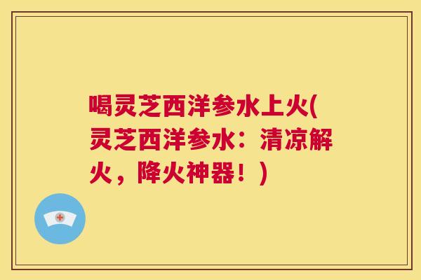 喝灵芝西洋参水上火(灵芝西洋参水：清凉解火，降火神器！)  第1张