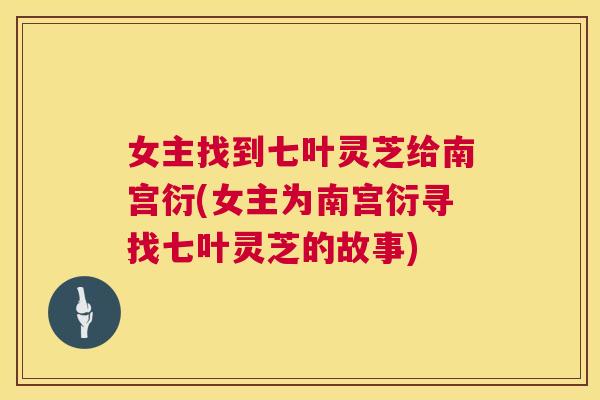 女主找到七叶灵芝给南宫衍(女主为南宫衍寻找七叶灵芝的故事) 第1张 女主找到七叶灵芝给南宫衍(女主为南宫衍寻找七叶灵芝的故事) 第1张