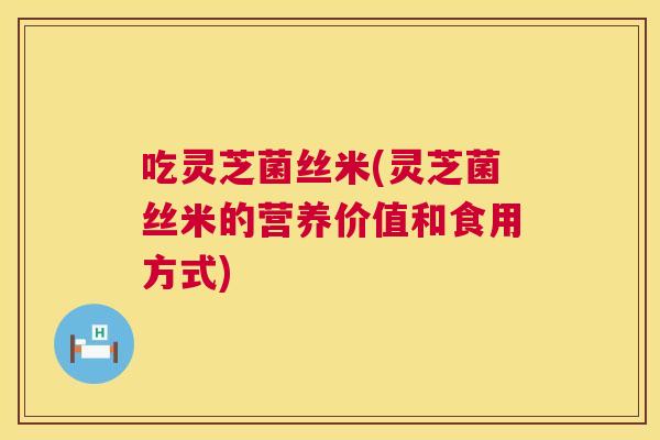 吃灵芝菌丝米(灵芝菌丝米的营养价值和食用方式) 第1张 吃灵芝菌丝米(灵芝菌丝米的营养价值和食用方式) 第1张
