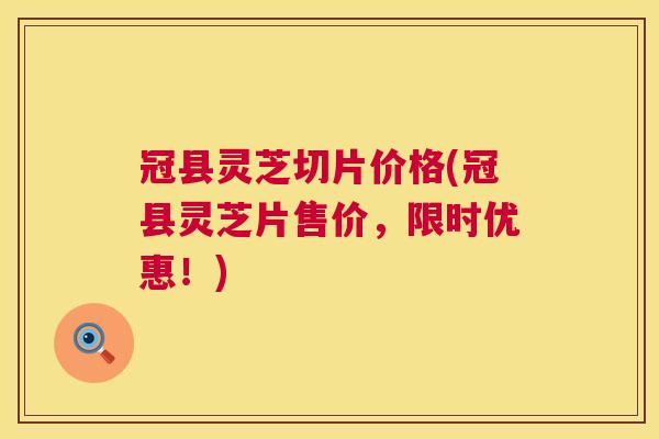 冠县灵芝切片价格(冠县灵芝片售价,限时优惠!) 第1张 冠县灵芝切片价格(冠县灵芝片售价,限时优惠!) 第1张