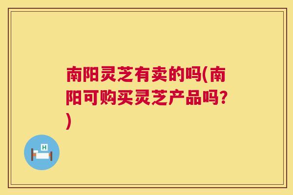 南阳灵芝有卖的吗(南阳可购买灵芝产品吗?) 第1张 南阳灵芝有卖的吗(南阳可购买灵芝产品吗?) 第1张