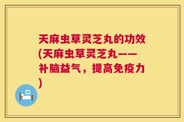 天麻虫草灵芝丸的功效(天麻虫草灵芝丸——补脑益气,提高免疫力) 第1张 天麻虫草灵芝丸的功效(天麻虫草灵芝丸——补脑益气,提高免疫力) 第1张