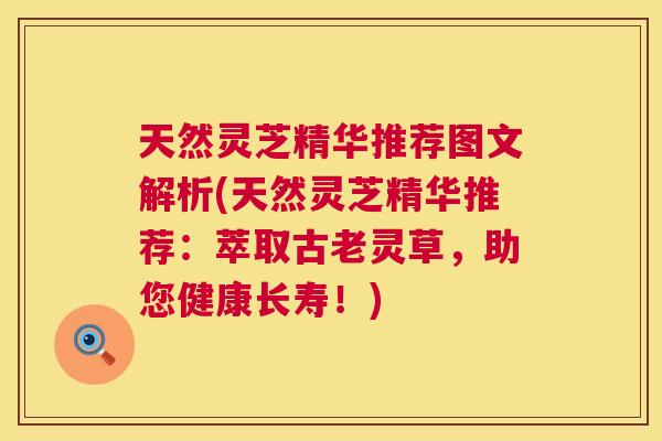 天然灵芝精华推荐图文解析(天然灵芝精华推荐:萃取古老灵草,助您健康长寿!) 第1张 天然灵芝精华推荐图文解析(天然灵芝精华推荐:萃取古老灵草,助您健康长寿!) 第1张