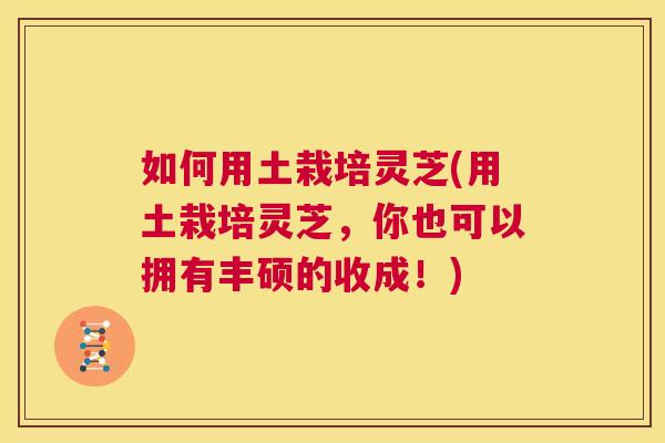 如何用土栽培灵芝(用土栽培灵芝,你也可以拥有丰硕的收成!) 第1张 如何用土栽培灵芝(用土栽培灵芝,你也可以拥有丰硕的收成!) 第1张