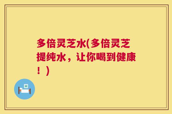 多倍灵芝水(多倍灵芝提纯水,让你喝到健康!) 第1张 多倍灵芝水(多倍灵芝提纯水,让你喝到健康!) 第1张