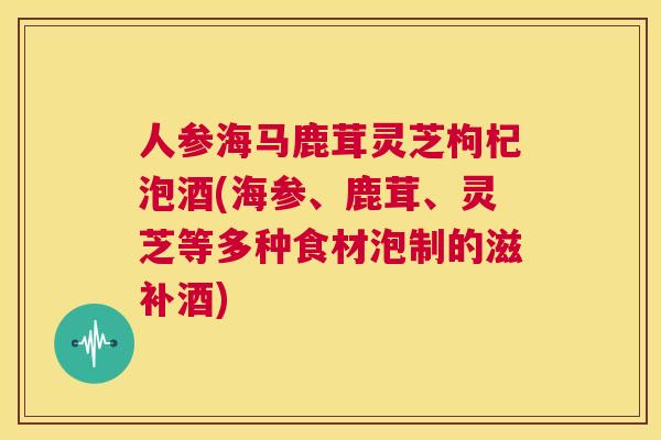 人参海马鹿茸灵芝枸杞泡酒(海参、鹿茸、灵芝等多种食材泡制的滋补酒) 第1张 人参海马鹿茸灵芝枸杞泡酒(海参、鹿茸、灵芝等多种食材泡制的滋补酒) 第1张