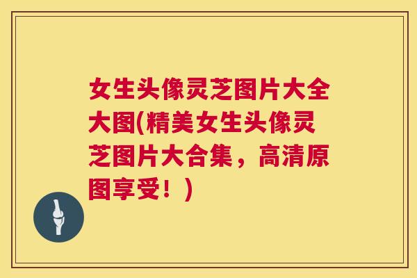 女生头像灵芝图片大全大图(精美女生头像灵芝图片大合集,高清原图享受!) 第1张 女生头像灵芝图片大全大图(精美女生头像灵芝图片大合集,高清原图享受!) 第1张