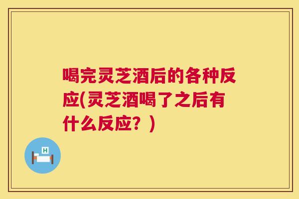 喝完灵芝酒后的各种反应(灵芝酒喝了之后有什么反应?) 第1张 喝完灵芝酒后的各种反应(灵芝酒喝了之后有什么反应?) 第1张