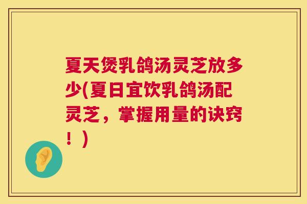 夏天煲乳鸽汤灵芝放多少(夏日宜饮乳鸽汤配灵芝,掌握用量的诀窍!) 第1张 夏天煲乳鸽汤灵芝放多少(夏日宜饮乳鸽汤配灵芝,掌握用量的诀窍!) 第1张