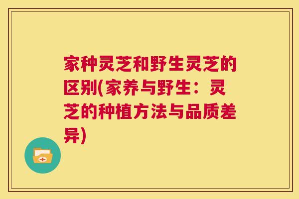家种灵芝和野生灵芝的区别(家养与野生:灵芝的种植方法与品质差异) 第1张 家种灵芝和野生灵芝的区别(家养与野生:灵芝的种植方法与品质差异) 第1张