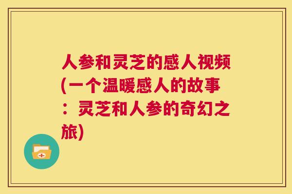 人参和灵芝的感人视频(一个温暖感人的故事:灵芝和人参的奇幻之旅) 第1张 人参和灵芝的感人视频(一个温暖感人的故事:灵芝和人参的奇幻之旅) 第1张
