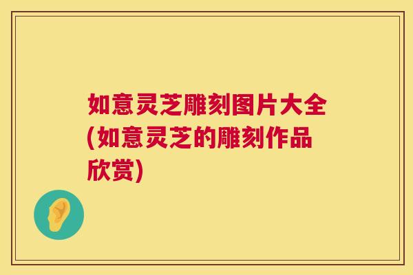如意灵芝雕刻图片大全(如意灵芝的雕刻作品欣赏) 第1张 如意灵芝雕刻图片大全(如意灵芝的雕刻作品欣赏) 第1张