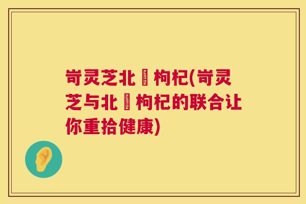 岢灵芝北茋枸杞(岢灵芝与北茋枸杞的联合让你重拾健康) 第1张 岢灵芝北茋枸杞(岢灵芝与北茋枸杞的联合让你重拾健康) 第1张