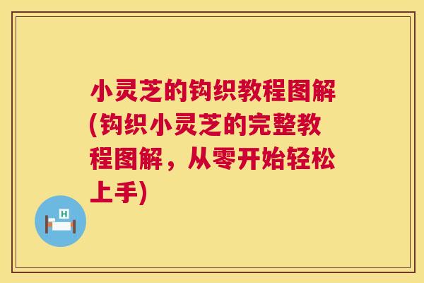 小灵芝的钩织教程图解(钩织小灵芝的完整教程图解,从零开始轻松上手) 第1张 小灵芝的钩织教程图解(钩织小灵芝的完整教程图解,从零开始轻松上手) 第1张