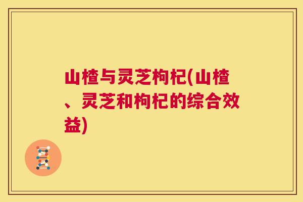 山楂与灵芝枸杞(山楂、灵芝和枸杞的综合效益) 第1张 山楂与灵芝枸杞(山楂、灵芝和枸杞的综合效益) 第1张