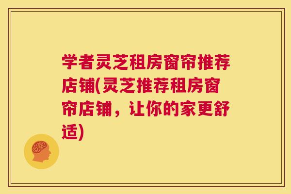 学者灵芝租房窗帘推荐店铺(灵芝推荐租房窗帘店铺,让你的家更舒适) 第1张 学者灵芝租房窗帘推荐店铺(灵芝推荐租房窗帘店铺,让你的家更舒适) 第1张