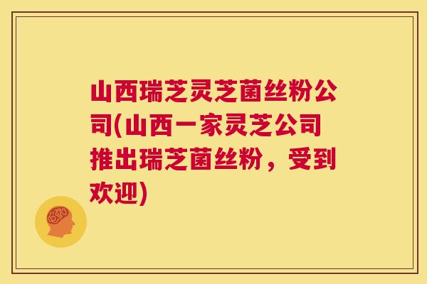 山西瑞芝灵芝菌丝粉公司(山西一家灵芝公司推出瑞芝菌丝粉,受到欢迎) 第1张 山西瑞芝灵芝菌丝粉公司(山西一家灵芝公司推出瑞芝菌丝粉,受到欢迎) 第1张
