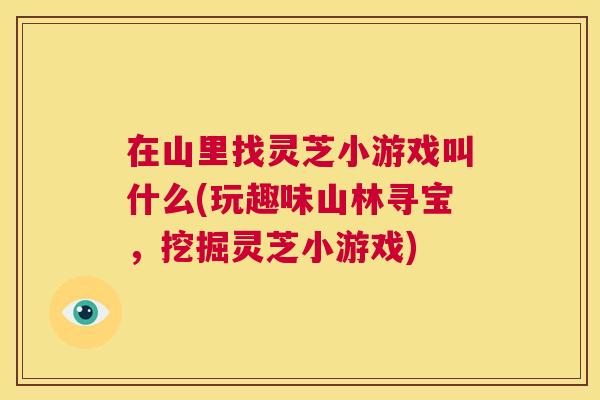 在山里找灵芝小游戏叫什么(玩趣味山林寻宝,挖掘灵芝小游戏) 第1张 在山里找灵芝小游戏叫什么(玩趣味山林寻宝,挖掘灵芝小游戏) 第1张