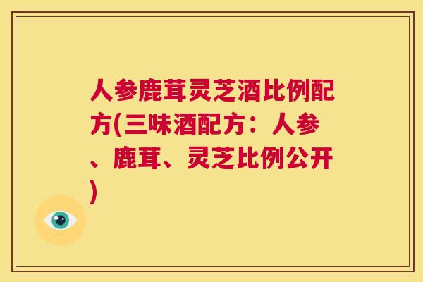 人参鹿茸灵芝酒比例配方(三味酒配方:人参、鹿茸、灵芝比例公开) 第1张 人参鹿茸灵芝酒比例配方(三味酒配方:人参、鹿茸、灵芝比例公开) 第1张