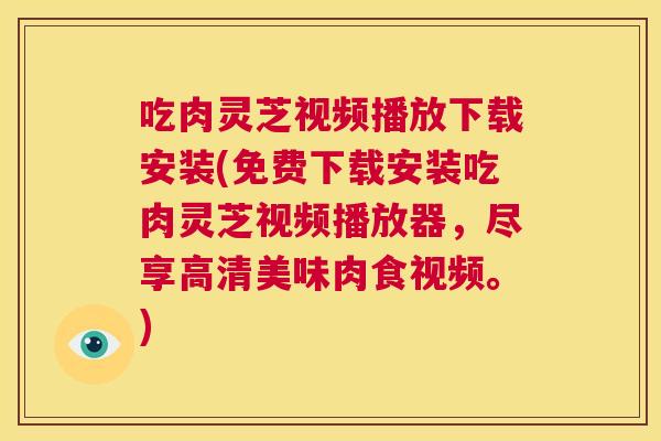 吃肉灵芝视频播放下载安装(免费下载安装吃肉灵芝视频播放器,尽享高清美味肉食视频。) 第1张 吃肉灵芝视频播放下载安装(免费下载安装吃肉灵芝视频播放器,尽享高清美味肉食视频。) 第1张