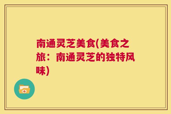 南通灵芝美食(美食之旅：南通灵芝的独特风味)  第1张