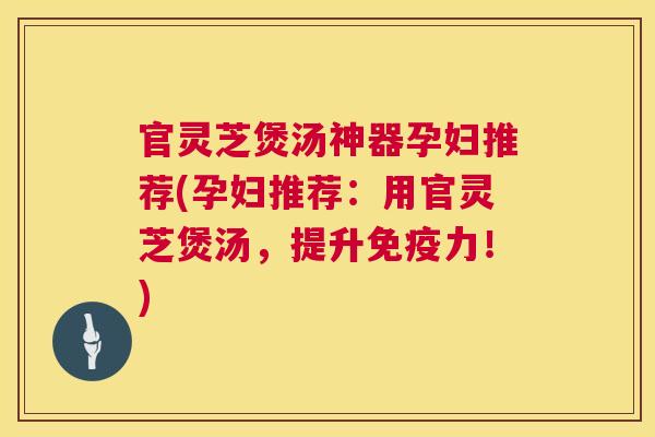 官灵芝煲汤神器孕妇推荐(孕妇推荐:用官灵芝煲汤,提升免疫力!) 第1张 官灵芝煲汤神器孕妇推荐(孕妇推荐:用官灵芝煲汤,提升免疫力!) 第1张