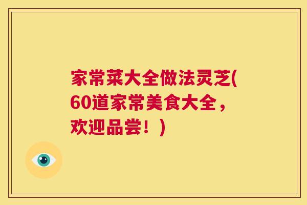 家常菜大全做法灵芝(60道家常美食大全,欢迎品尝!) 第1张 家常菜大全做法灵芝(60道家常美食大全,欢迎品尝!) 第1张