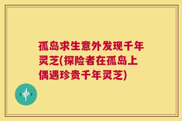 孤岛求生意外发现千年灵芝(探险者在孤岛上偶遇珍贵千年灵芝) 第1张 孤岛求生意外发现千年灵芝(探险者在孤岛上偶遇珍贵千年灵芝) 第1张