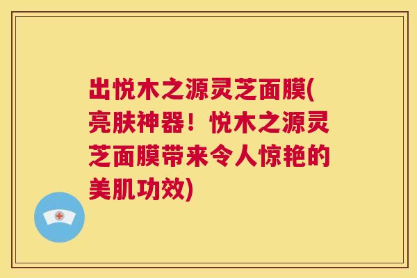 出悦木之源灵芝面膜(亮肤神器!悦木之源灵芝面膜带来令人惊艳的美肌功效) 第1张 出悦木之源灵芝面膜(亮肤神器!悦木之源灵芝面膜带来令人惊艳的美肌功效) 第1张