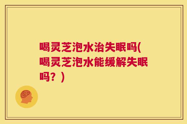喝灵芝泡水治失眠吗(喝灵芝泡水能缓解失眠吗?) 第1张 喝灵芝泡水治失眠吗(喝灵芝泡水能缓解失眠吗?) 第1张