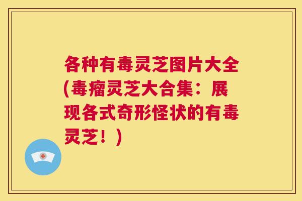 各种有毒灵芝图片大全(毒瘤灵芝大合集:展现各式奇形怪状的有毒灵芝!) 第1张 各种有毒灵芝图片大全(毒瘤灵芝大合集:展现各式奇形怪状的有毒灵芝!) 第1张