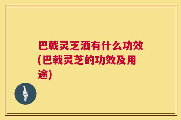 巴戟灵芝洒有什么功效(巴戟灵芝的功效及用途)  第1张
