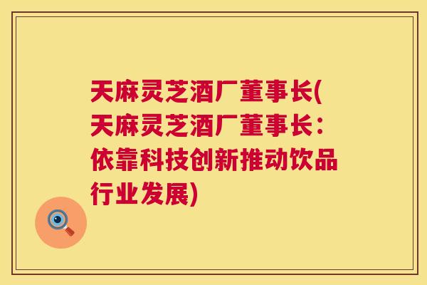 天麻灵芝酒厂董事长(天麻灵芝酒厂董事长:依靠科技创新推动饮品行业发展) 第1张 天麻灵芝酒厂董事长(天麻灵芝酒厂董事长:依靠科技创新推动饮品行业发展) 第1张