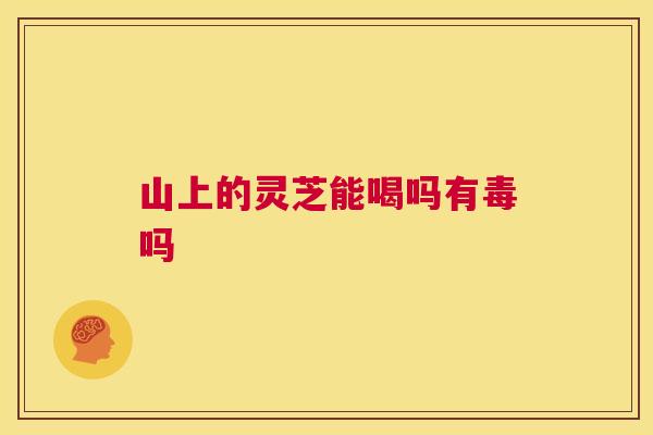 山上的灵芝能喝吗有毒吗  第1张