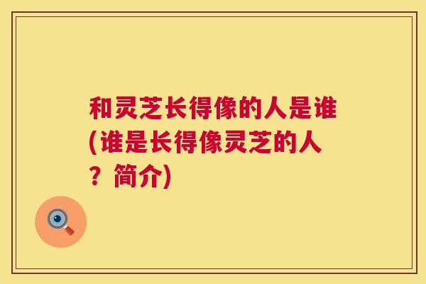 和灵芝长得像的人是谁(谁是长得像灵芝的人?简介) 第1张 和灵芝长得像的人是谁(谁是长得像灵芝的人?简介) 第1张