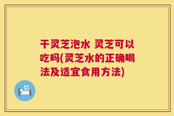 干灵芝泡水 灵芝可以吃吗(灵芝水的正确喝法及适宜食用方法) 第1张 干灵芝泡水 灵芝可以吃吗(灵芝水的正确喝法及适宜食用方法) 第1张