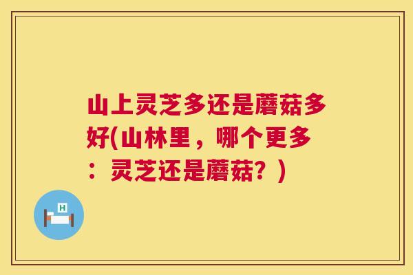 山上灵芝多还是蘑菇多好(山林里,哪个更多:灵芝还是蘑菇?) 第1张 山上灵芝多还是蘑菇多好(山林里,哪个更多:灵芝还是蘑菇?) 第1张