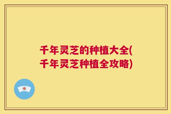 千年灵芝的种植大全(千年灵芝种植全攻略) 第1张 千年灵芝的种植大全(千年灵芝种植全攻略) 第1张
