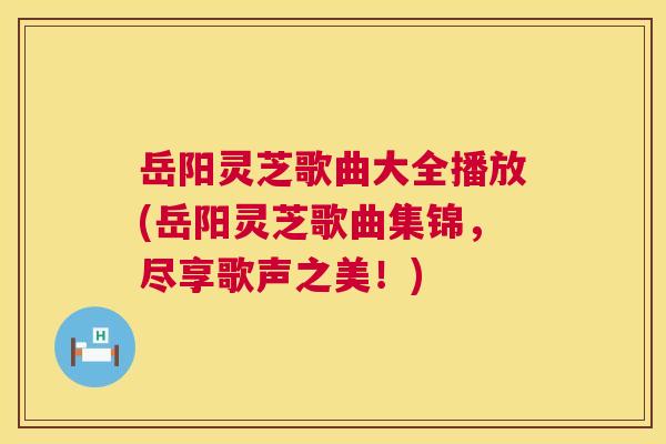 岳阳灵芝歌曲大全播放(岳阳灵芝歌曲集锦,尽享歌声之美!) 第1张 岳阳灵芝歌曲大全播放(岳阳灵芝歌曲集锦,尽享歌声之美!) 第1张