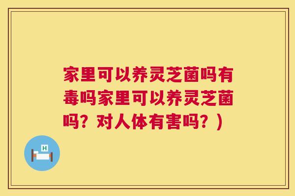 家里可以养灵芝菌吗有毒吗家里可以养灵芝菌吗?对人体有害吗?) 第1张 家里可以养灵芝菌吗有毒吗家里可以养灵芝菌吗?对人体有害吗?) 第1张