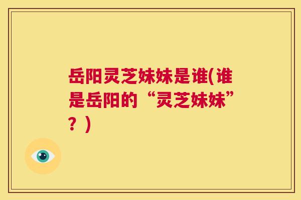 岳阳灵芝妹妹是谁(谁是岳阳的“灵芝妹妹”?) 第1张 岳阳灵芝妹妹是谁(谁是岳阳的“灵芝妹妹”?) 第1张