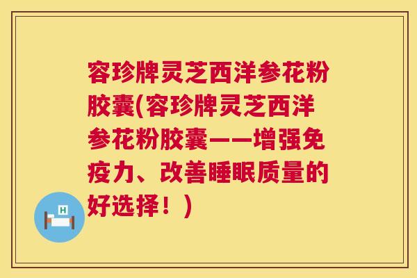 容珍牌灵芝西洋参花粉胶囊(容珍牌灵芝西洋参花粉胶囊——增强免疫力、改善睡眠质量的好选择！)  第1张