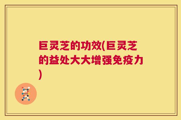 巨灵芝的功效(巨灵芝的益处大大增强免疫力) 第1张 巨灵芝的功效(巨灵芝的益处大大增强免疫力) 第1张