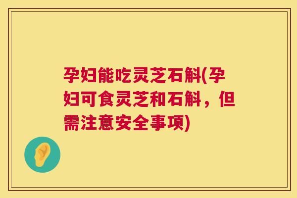 孕妇能吃灵芝石斛(孕妇可食灵芝和石斛,但需注意安全事项) 第1张 孕妇能吃灵芝石斛(孕妇可食灵芝和石斛,但需注意安全事项) 第1张