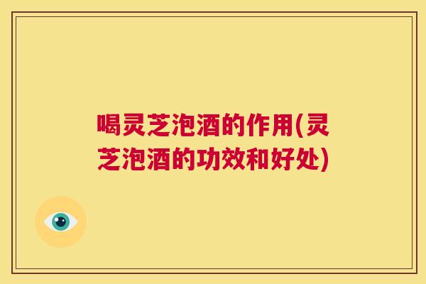喝灵芝泡酒的作用(灵芝泡酒的功效和好处) 第1张 喝灵芝泡酒的作用(灵芝泡酒的功效和好处) 第1张