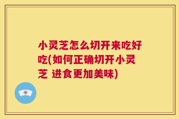 小灵芝怎么切开来吃好吃(如何正确切开小灵芝 进食更加美味)  第1张