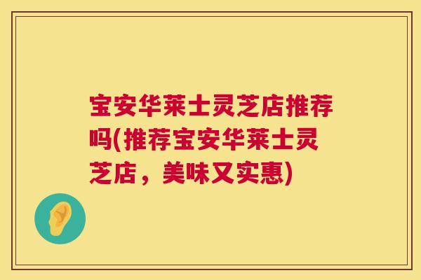 宝安华莱士灵芝店推荐吗(推荐宝安华莱士灵芝店,美味又实惠) 第1张 宝安华莱士灵芝店推荐吗(推荐宝安华莱士灵芝店,美味又实惠) 第1张